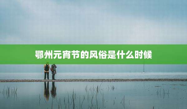鄂州元宵节的风俗是什么时候