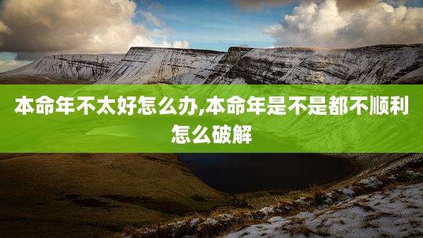 本命年不太好怎么办,本命年是不是都不顺利怎么破解