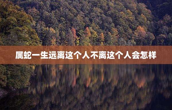 属蛇一生远离这个人不离这个人会怎样