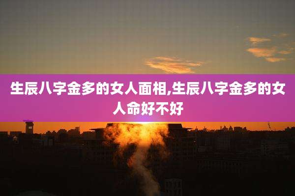 生辰八字金多的女人面相,生辰八字金多的女人命好不好