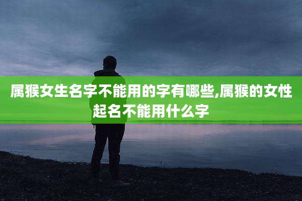 属猴女生名字不能用的字有哪些,属猴的女性起名不能用什么字