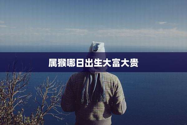 属猴哪日出生大富大贵