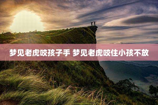 梦见老虎咬孩子手 梦见老虎咬住小孩不放