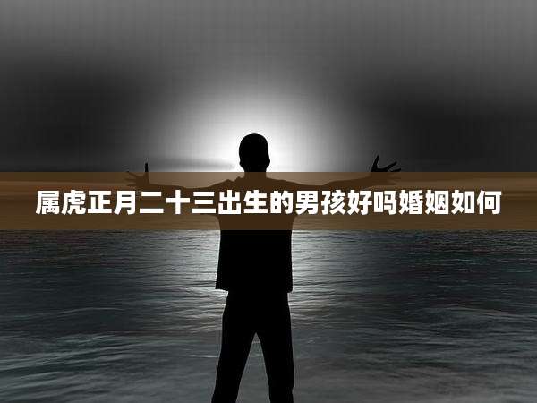 属虎正月二十三出生的男孩好吗婚姻如何