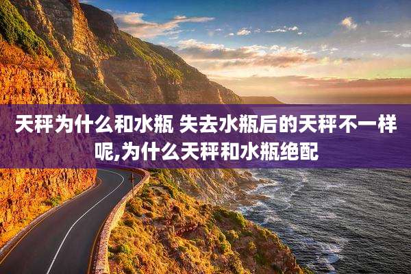 天秤为什么和水瓶 失去水瓶后的天秤不一样呢,为什么天秤和水瓶绝配