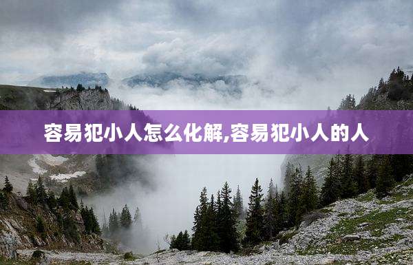 容易犯小人怎么化解,容易犯小人的人