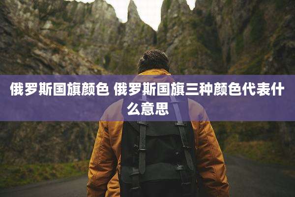 俄罗斯国旗颜色 俄罗斯国旗三种颜色代表什么意思