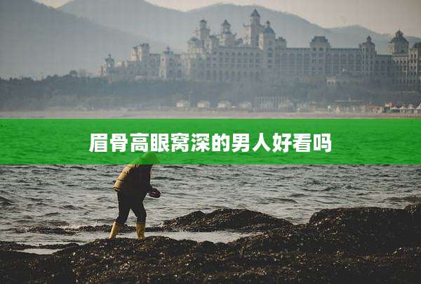 眉骨高眼窝深的男人好看吗