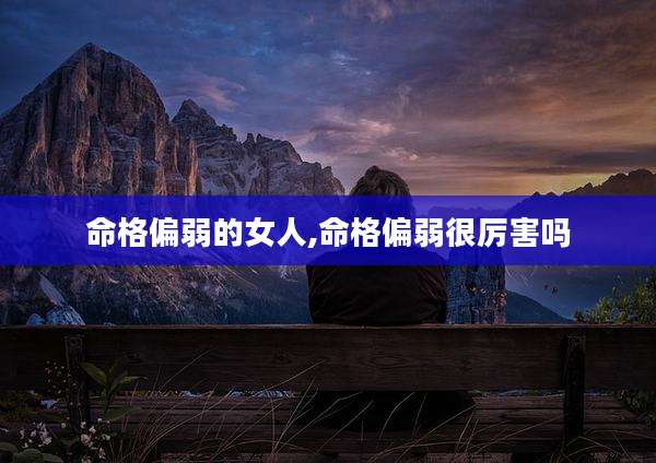 命格偏弱的女人,命格偏弱很厉害吗
