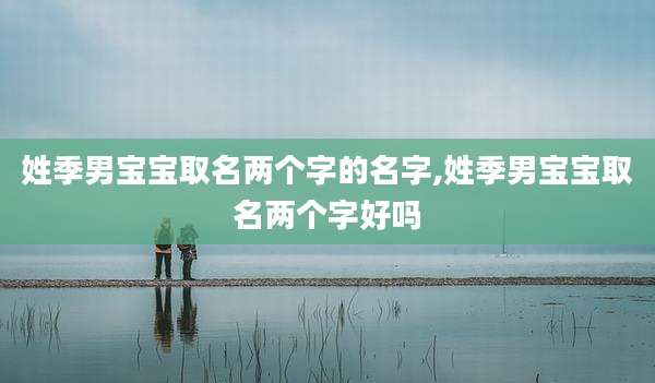 姓季男宝宝取名两个字的名字,姓季男宝宝取名两个字好吗
