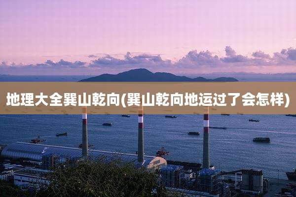 地理大全巽山乾向(巽山乾向地运过了会怎样)