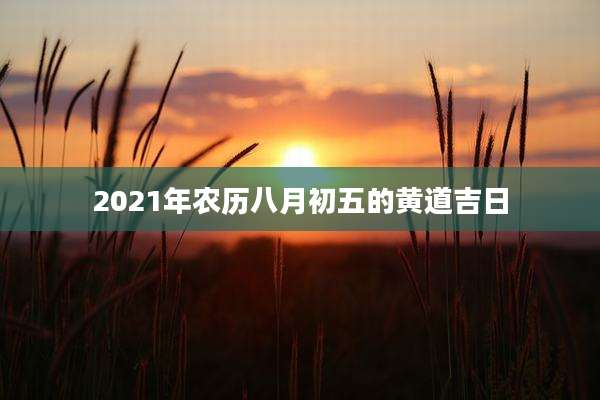 2021年农历八月初五的黄道吉日