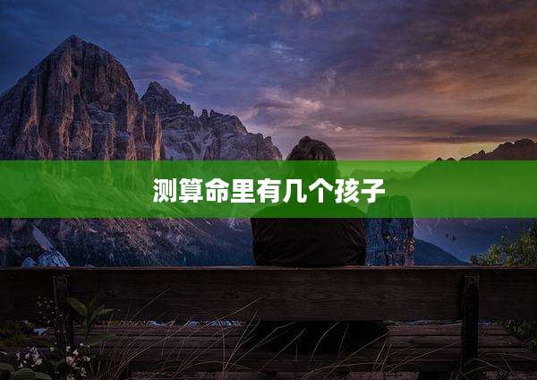 测算命里有几个孩子