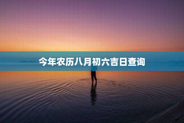 今年农历八月初六吉日查询