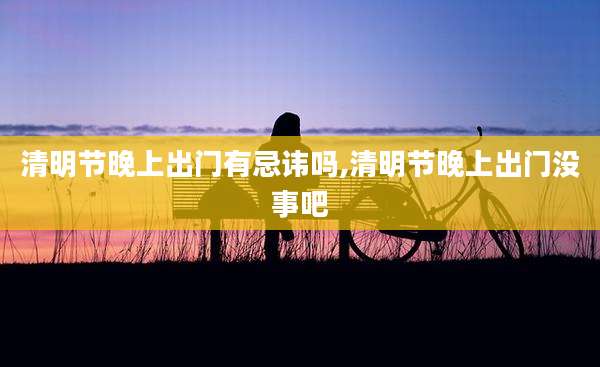 清明节晚上出门有忌讳吗,清明节晚上出门没事吧