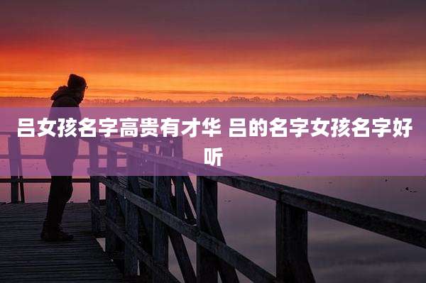 吕女孩名字高贵有才华 吕的名字女孩名字好听