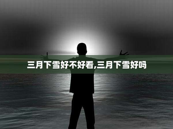 三月下雪好不好看,三月下雪好吗