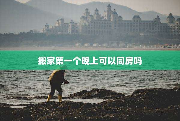 搬家第一个晚上可以同房吗