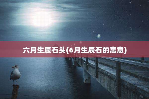 六月生辰石头(6月生辰石的寓意)