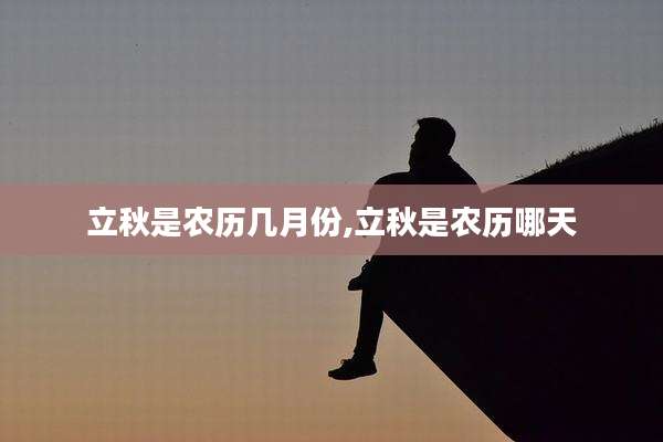 立秋是农历几月份,立秋是农历哪天