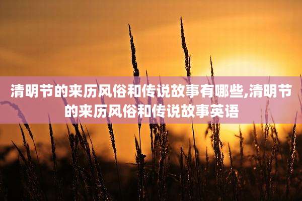 清明节的来历风俗和传说故事有哪些,清明节的来历风俗和传说故事英语