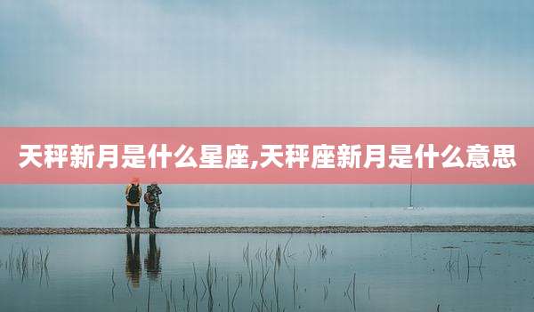 天秤新月是什么星座,天秤座新月是什么意思