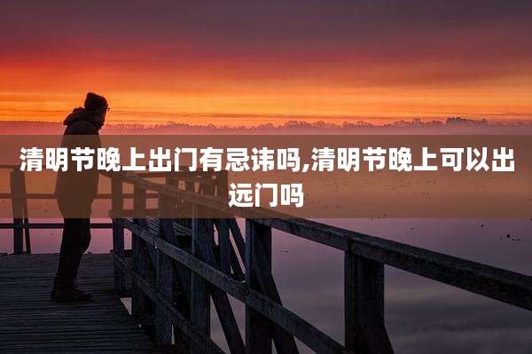 清明节晚上出门有忌讳吗,清明节晚上可以出远门吗