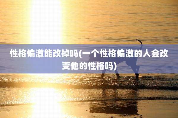 性格偏激能改掉吗(一个性格偏激的人会改变他的性格吗)