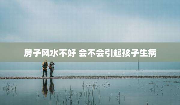 房子风水不好 会不会引起孩子生病