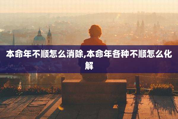 本命年不顺怎么消除,本命年各种不顺怎么化解