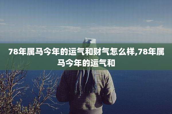 78年属马今年的运气和财气怎么样,78年属马今年的运气和