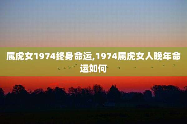 属虎女1974终身命运,1974属虎女人晚年命运如何