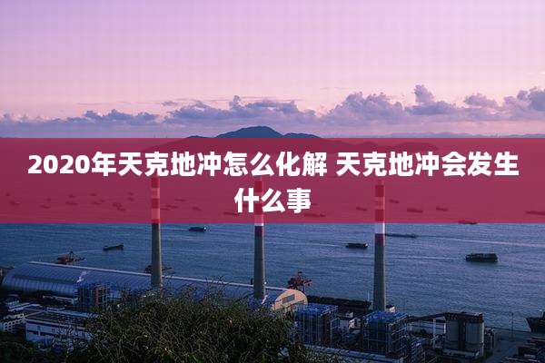 2020年天克地冲怎么化解 天克地冲会发生什么事