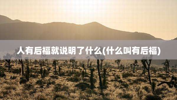 人有后福就说明了什么(什么叫有后福)