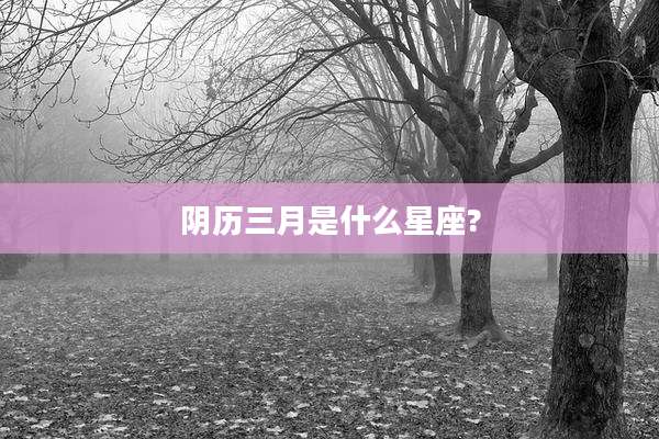 阴历三月是什么星座?