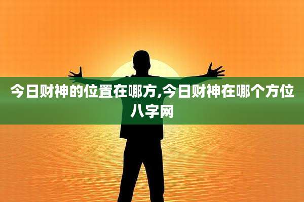 今日财神的位置在哪方,今日财神在哪个方位八字网