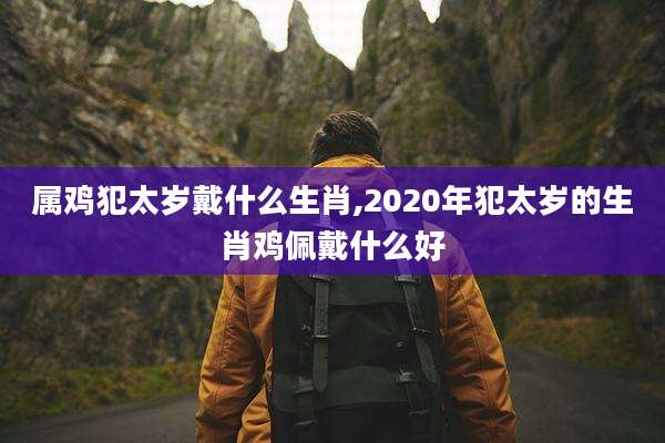 属鸡犯太岁戴什么生肖,2020年犯太岁的生肖鸡佩戴什么好