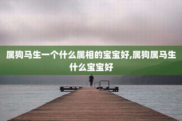 属狗马生一个什么属相的宝宝好,属狗属马生什么宝宝好