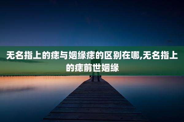 无名指上的痣与姻缘痣的区别在哪,无名指上的痣前世姻缘