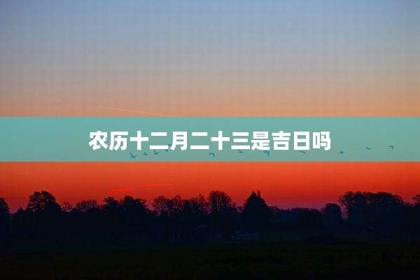 农历十二月二十三是吉日吗