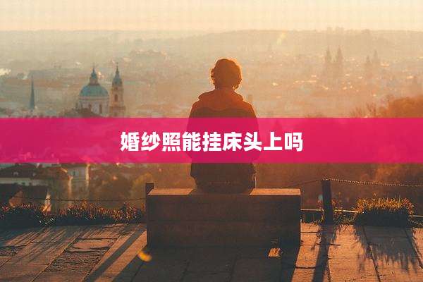 婚纱照能挂床头上吗