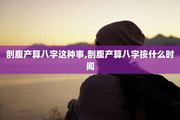 剖腹产算八字这种事,剖腹产算八字按什么时间