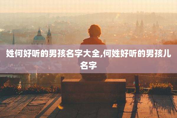 姓何好听的男孩名字大全,何姓好听的男孩儿名字