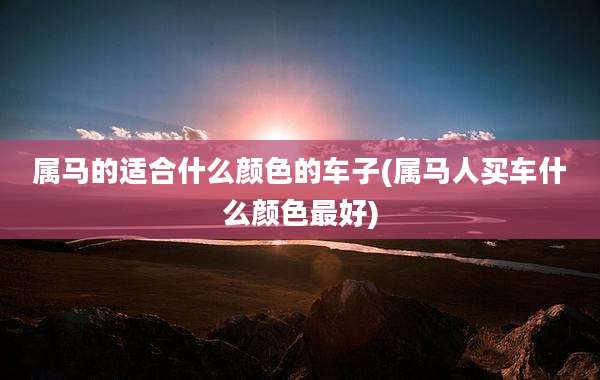 属马的适合什么颜色的车子(属马人买车什么颜色最好)