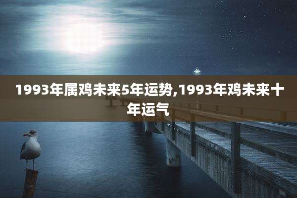 1993年属鸡未来5年运势,1993年鸡未来十年运气