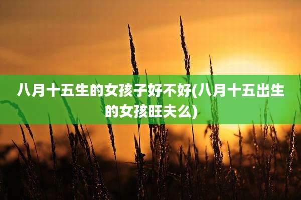 八月十五生的女孩子好不好(八月十五出生的女孩旺夫么)