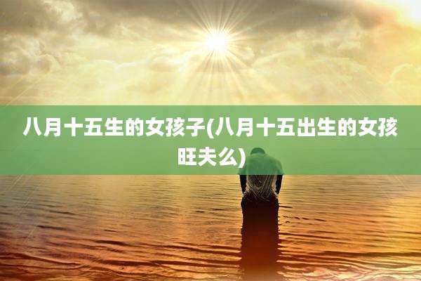 八月十五生的女孩子(八月十五出生的女孩旺夫么)