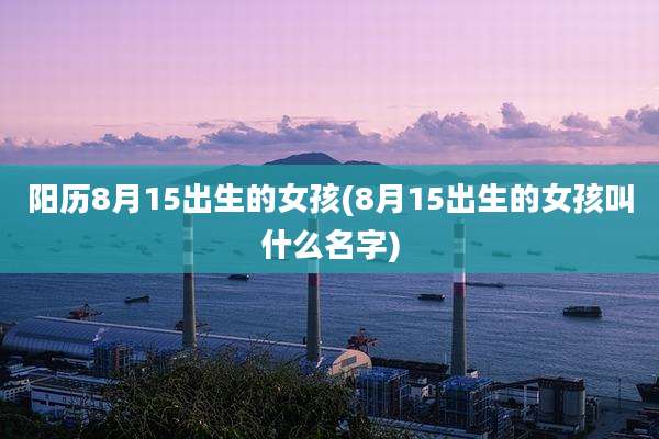 阳历8月15出生的女孩(8月15出生的女孩叫什么名字)