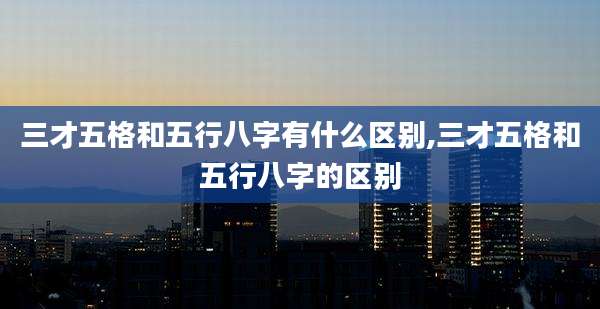 三才五格和五行八字有什么区别,三才五格和五行八字的区别