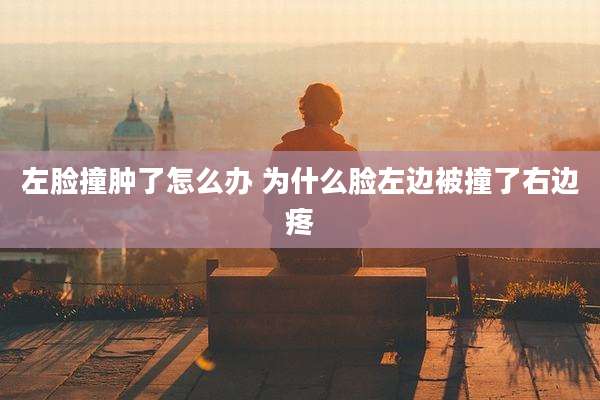 左脸撞肿了怎么办 为什么脸左边被撞了右边疼